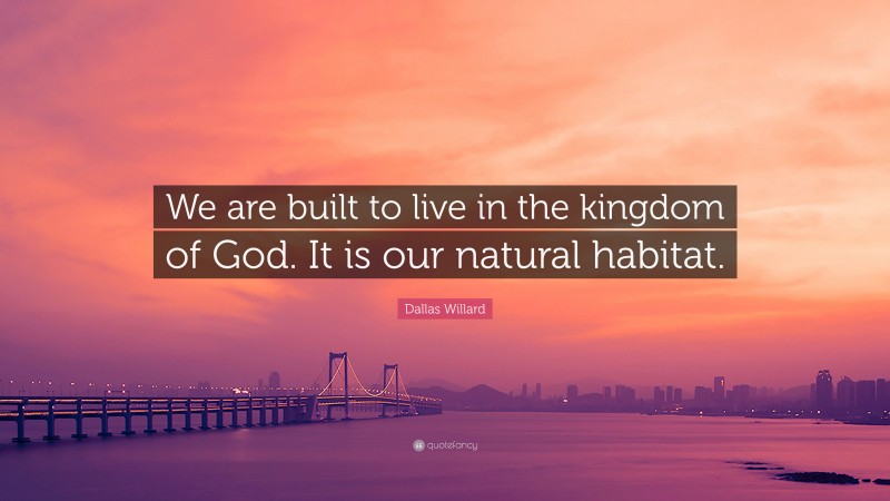 Dallas Willard Quote: “We are built to live in the kingdom of God. It is our natural habitat.”