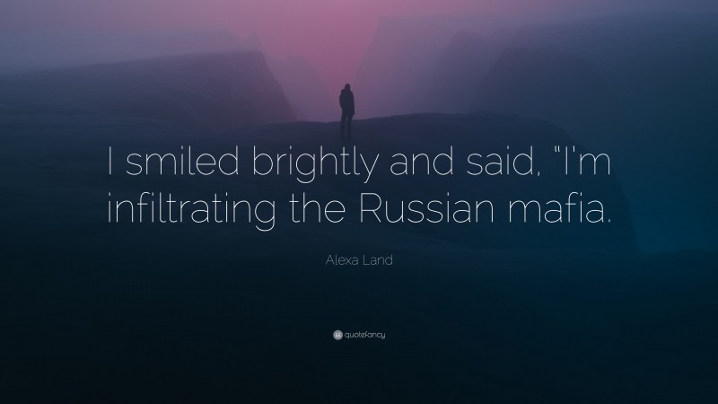 Alexa Land Quote: “I smiled brightly and said, “I’m infiltrating the Russian mafia.”
