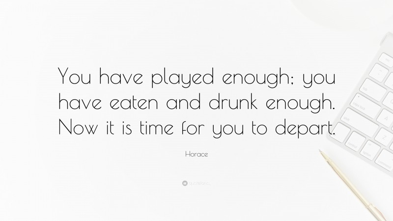 Horace Quote: “You have played enough; you have eaten and drunk enough. Now it is time for you to depart.”