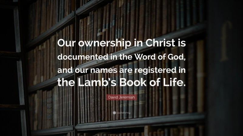 David Jeremiah Quote: “Our ownership in Christ is documented in the Word of God, and our names are registered in the Lamb’s Book of Life.”