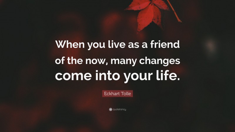 Eckhart Tolle Quote: “When you live as a friend of the now, many changes come into your life.”