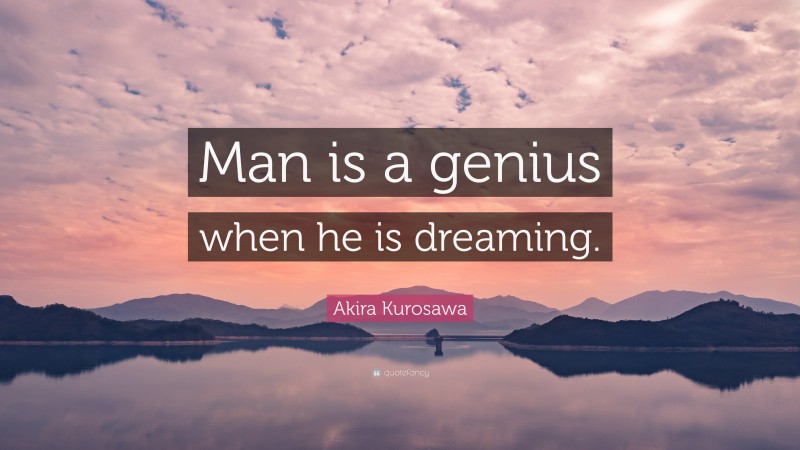 Akira Kurosawa Quote: “Man is a genius when he is dreaming.”