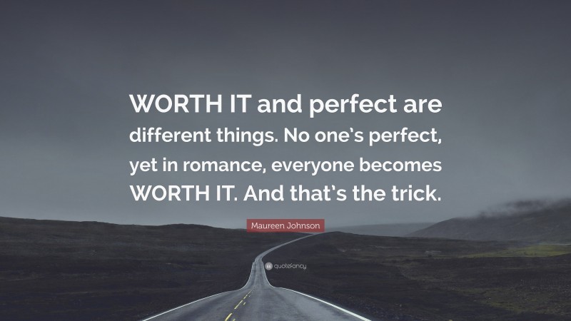 Maureen Johnson Quote: “WORTH IT and perfect are different things. No one’s perfect, yet in romance, everyone becomes WORTH IT. And that’s the trick.”