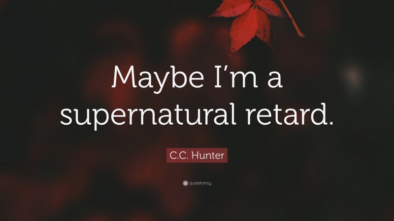 C.C. Hunter Quote: “Maybe I’m a supernatural retard.”
