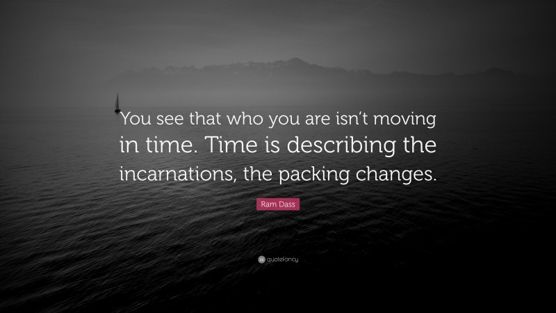 Ram Dass Quote: “You see that who you are isn’t moving in time. Time is describing the incarnations, the packing changes.”
