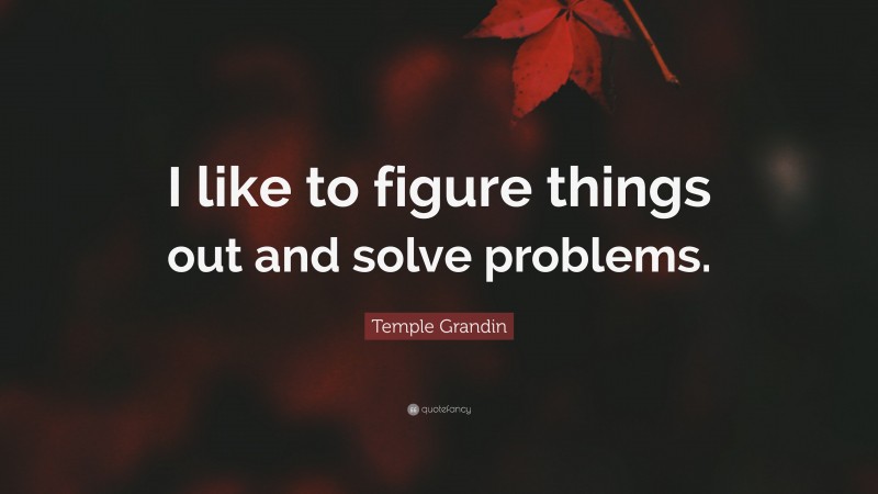 Temple Grandin Quote: “I like to figure things out and solve problems.”