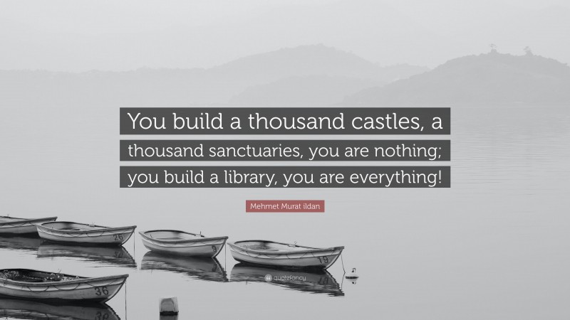 Mehmet Murat ildan Quote: “You build a thousand castles, a thousand sanctuaries, you are nothing; you build a library, you are everything!”