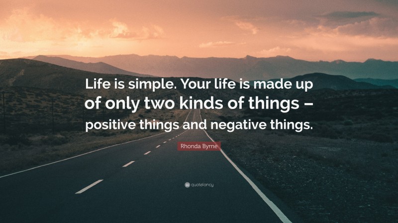 Rhonda Byrne Quote: “Life is simple. Your life is made up of only two kinds of things – positive things and negative things.”