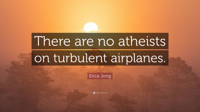 Erica Jong Quote: “There are no atheists on turbulent airplanes.”