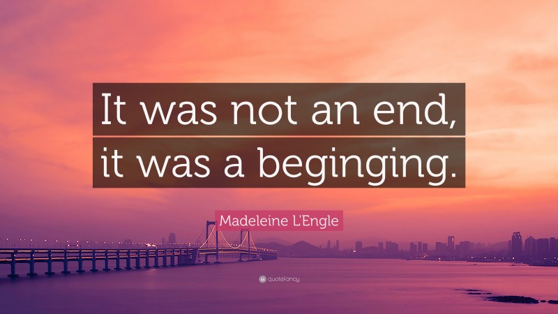Madeleine L'Engle Quote: “It was not an end, it was a beginging.”
