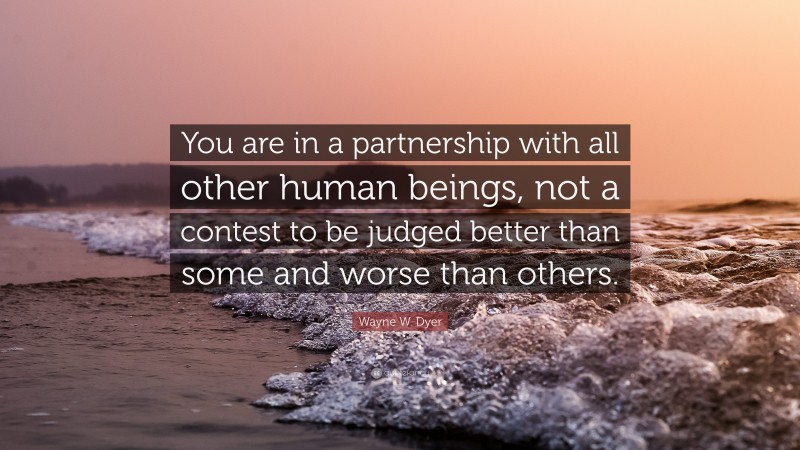 Wayne W. Dyer Quote: “You are in a partnership with all other human beings, not a contest to be judged better than some and worse than others.”