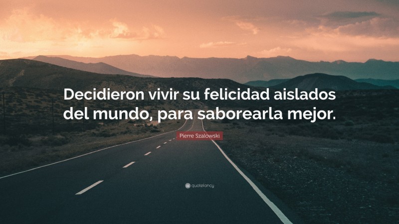 Pierre Szalowski Quote: “Decidieron vivir su felicidad aislados del mundo, para saborearla mejor.”