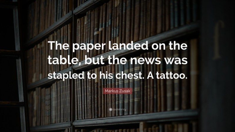 Markus Zusak Quote: “The paper landed on the table, but the news was stapled to his chest. A tattoo.”