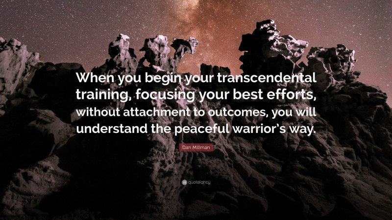 Dan Millman Quote: “When you begin your transcendental training, focusing your best efforts, without attachment to outcomes, you will understand the peaceful warrior’s way.”