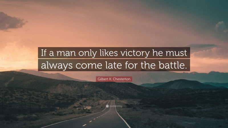 Gilbert K. Chesterton Quote: “If a man only likes victory he must always come late for the battle.”