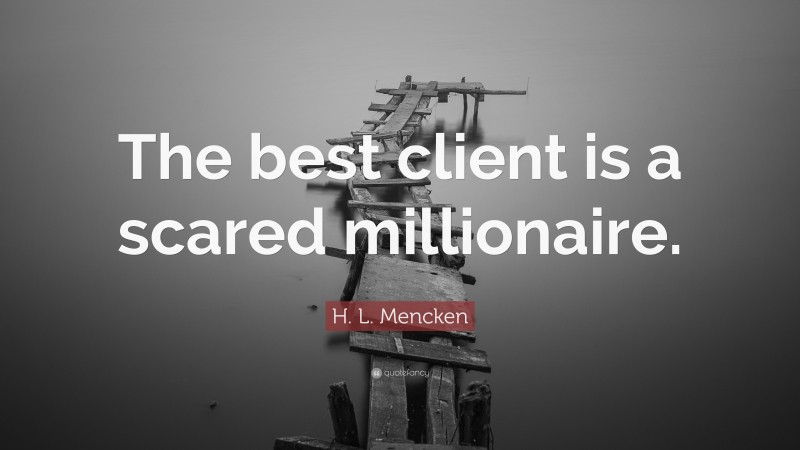 H. L. Mencken Quote: “The best client is a scared millionaire.”