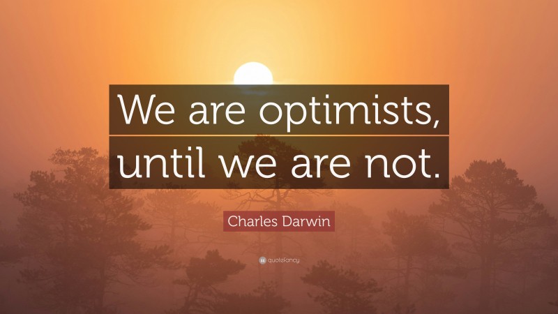 Charles Darwin Quote: “We are optimists, until we are not.”