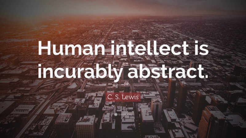 C. S. Lewis Quote: “Human intellect is incurably abstract.”