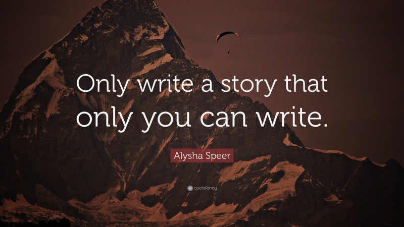 Alysha Speer Quote: “Only write a story that only you can write.”