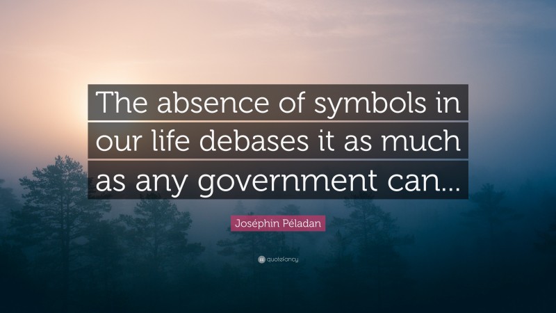 Joséphin Péladan Quote: “The absence of symbols in our life debases it as much as any government can...”