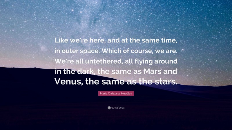 Maria Dahvana Headley Quote: “Like we’re here, and at the same time, in outer space. Which of course, we are. We’re all untethered, all flying around in the dark, the same as Mars and Venus, the same as the stars.”