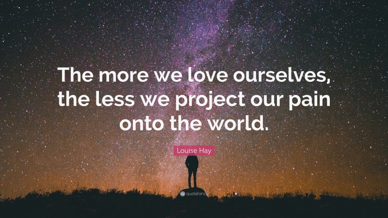 Louise Hay Quote: “The more we love ourselves, the less we project our pain onto the world.”