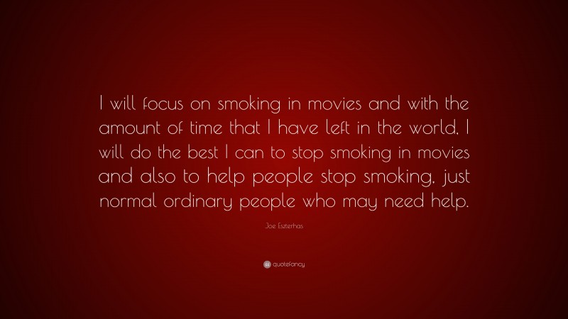 Joe Eszterhas Quote: “I will focus on smoking in movies and with the amount of time that I have left in the world, I will do the best I can to stop smoking in movies and also to help people stop smoking, just normal ordinary people who may need help.”