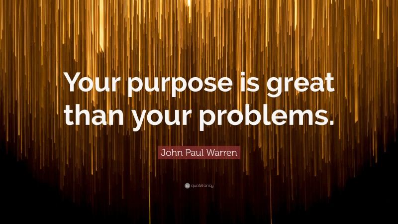 John Paul Warren Quote: “Your purpose is great than your problems.”