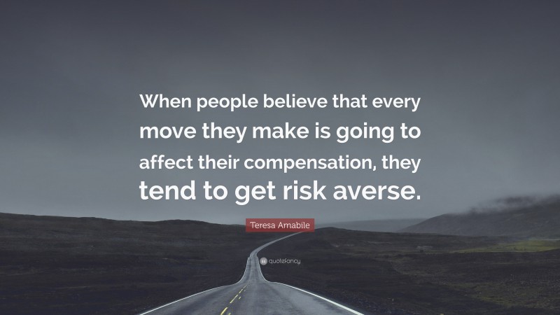 Teresa Amabile Quote: “When people believe that every move they make is going to affect their compensation, they tend to get risk averse.”