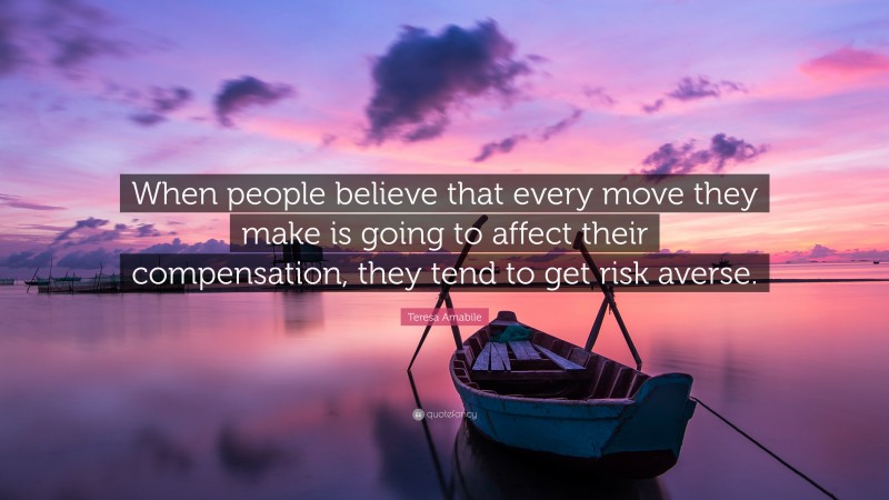 Teresa Amabile Quote: “When people believe that every move they make is going to affect their compensation, they tend to get risk averse.”