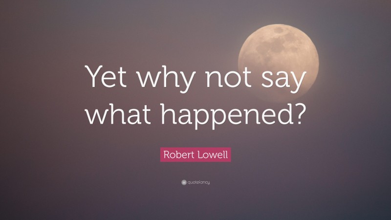 Robert Lowell Quote: “Yet why not say what happened?”