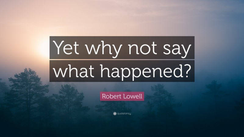 Robert Lowell Quote: “Yet why not say what happened?”