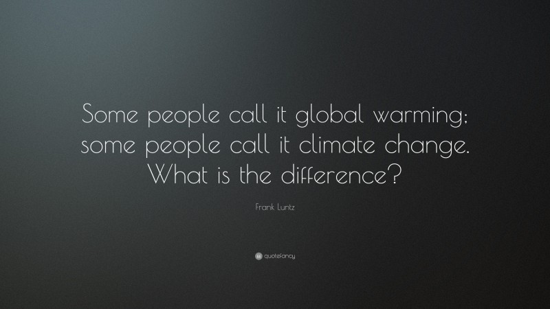 Frank Luntz Quote: “Some people call it global warming; some people call it climate change. What is the difference?”