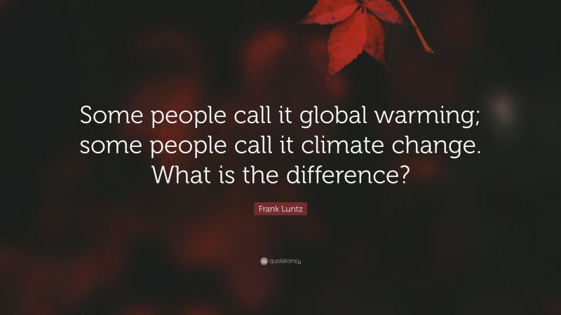 Frank Luntz Quote: “Some people call it global warming; some people call it climate change. What is the difference?”