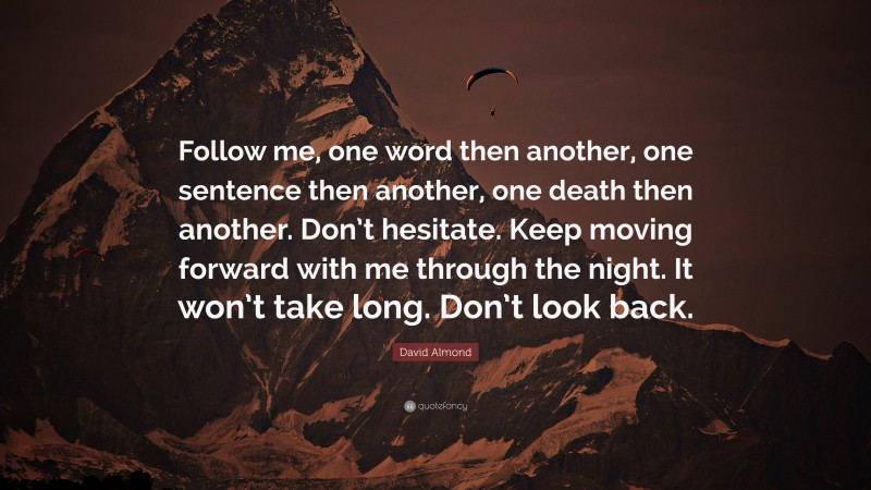 David Almond Quote: “Follow me, one word then another, one sentence then another, one death then another. Don’t hesitate. Keep moving forward with me through the night. It won’t take long. Don’t look back.”