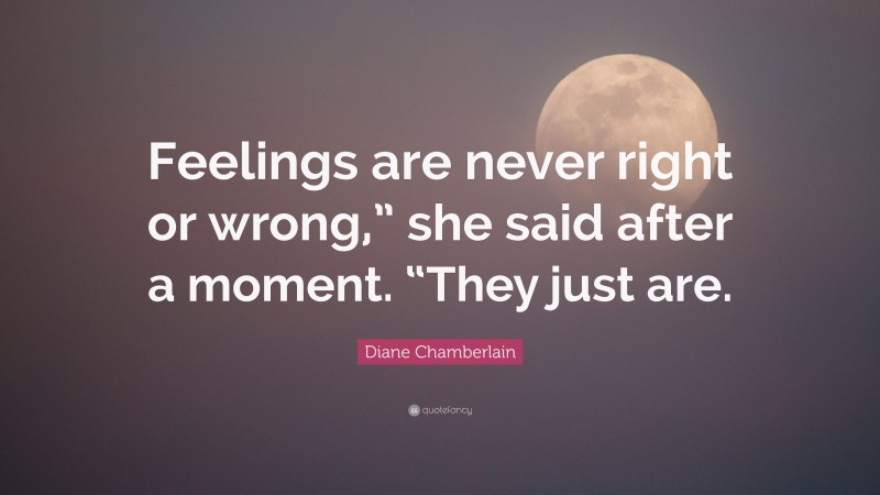 Diane Chamberlain Quote: “Feelings are never right or wrong,” she said after a moment. “They just are.”