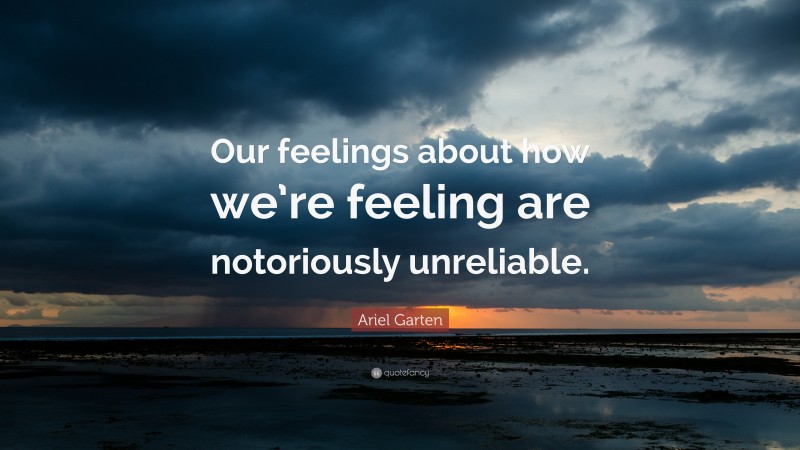 Ariel Garten Quote: “Our feelings about how we’re feeling are notoriously unreliable.”