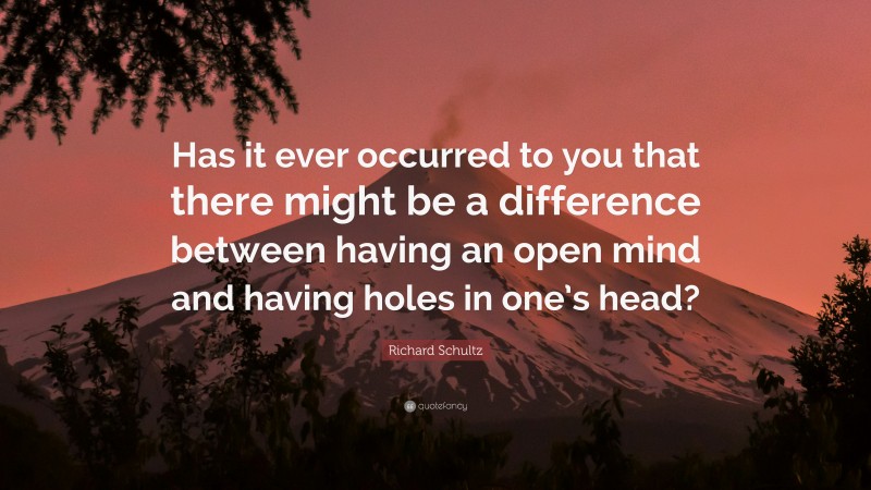 Richard Schultz Quote: “Has it ever occurred to you that there might be a difference between having an open mind and having holes in one’s head?”