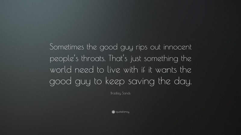 Bradley Sands Quote: “Sometimes the good guy rips out innocent people’s throats. That’s just something the world need to live with if it wants the good guy to keep saving the day.”