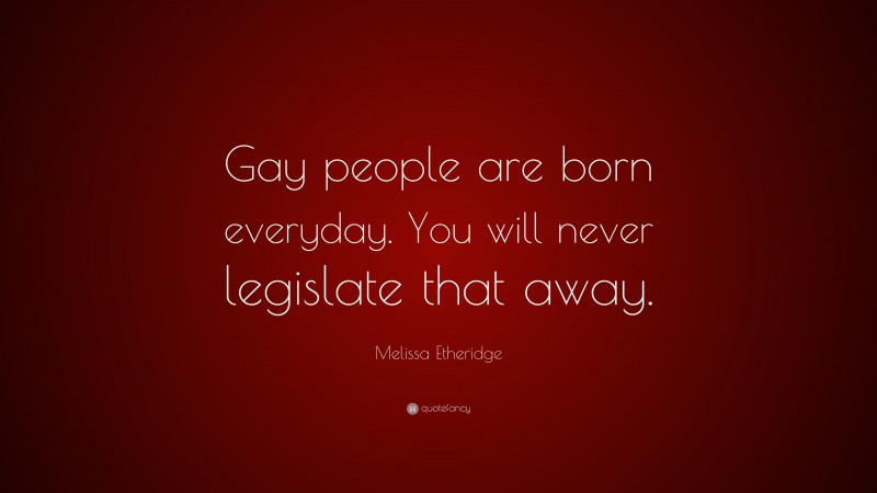 Melissa Etheridge Quote: “Gay people are born everyday. You will never legislate that away.”