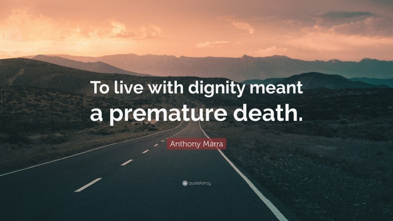 Anthony Marra Quote: “To live with dignity meant a premature death.”