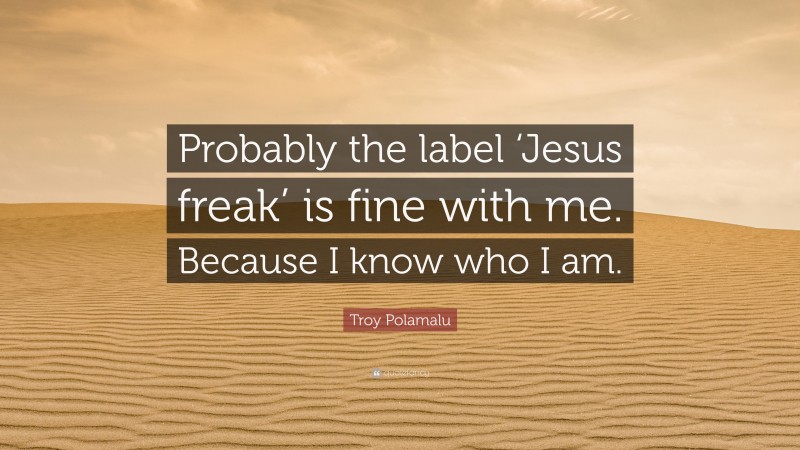 Troy Polamalu Quote: “Probably the label ‘Jesus freak’ is fine with me. Because I know who I am.”