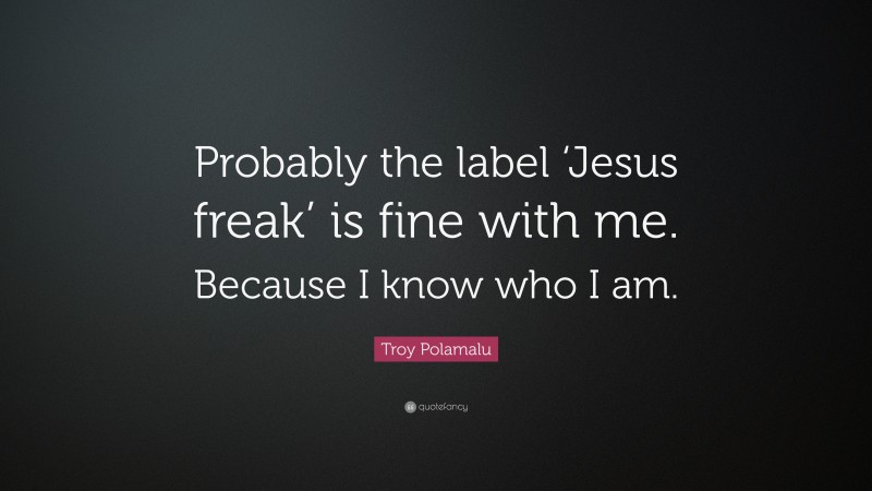 Troy Polamalu Quote: “Probably the label ‘Jesus freak’ is fine with me. Because I know who I am.”