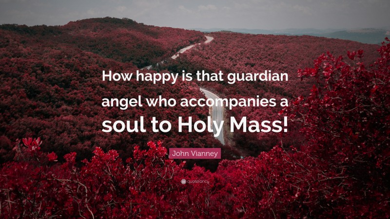 John Vianney Quote: “How happy is that guardian angel who accompanies a soul to Holy Mass!”