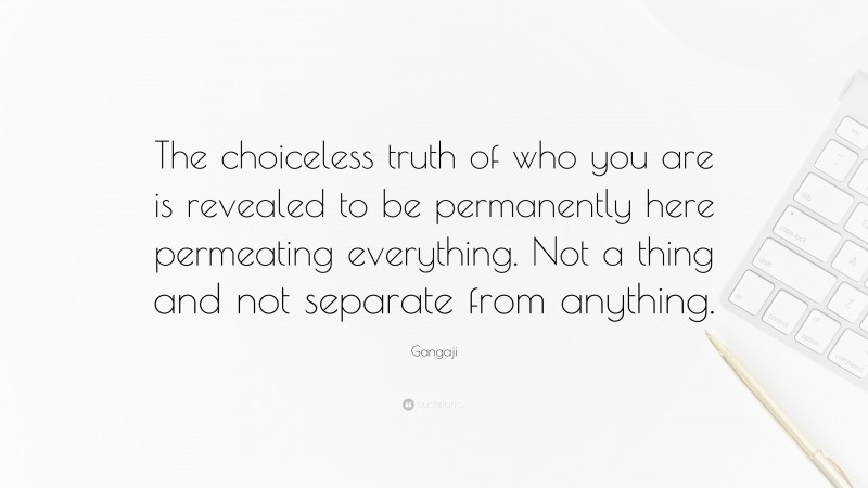 Gangaji Quote: “The choiceless truth of who you are is revealed to be permanently here permeating everything. Not a thing and not separate from anything.”