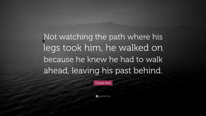 Faraaz Kazi Quote: “Not watching the path where his legs took him, he walked on because he knew he had to walk ahead, leaving his past behind.”