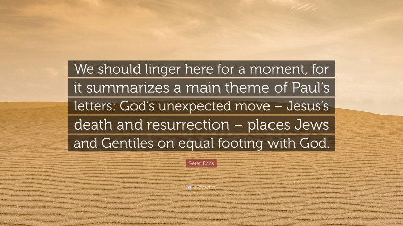 Peter Enns Quote: “We should linger here for a moment, for it summarizes a main theme of Paul’s letters: God’s unexpected move – Jesus’s death and resurrection – places Jews and Gentiles on equal footing with God.”
