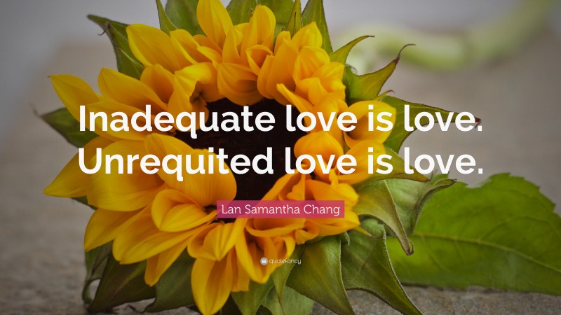 Lan Samantha Chang Quote: “Inadequate love is love. Unrequited love is love.”