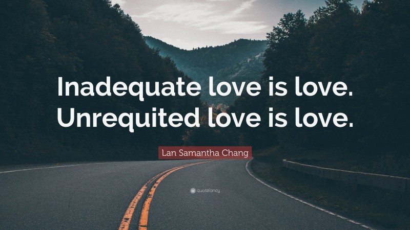 Lan Samantha Chang Quote: “Inadequate love is love. Unrequited love is love.”