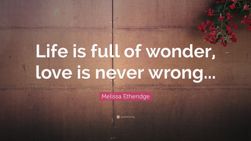 Melissa Etheridge Quote: “Life is full of wonder, love is never wrong...”
